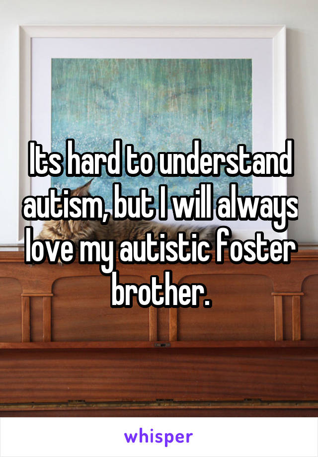 Its hard to understand autism, but I will always love my autistic foster brother.