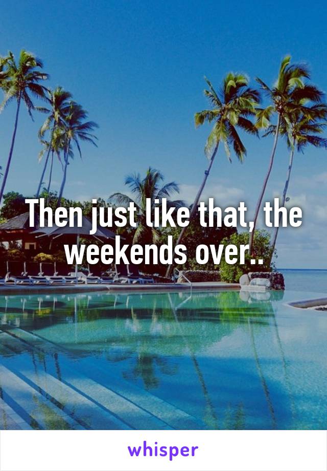Then just like that, the weekends over..