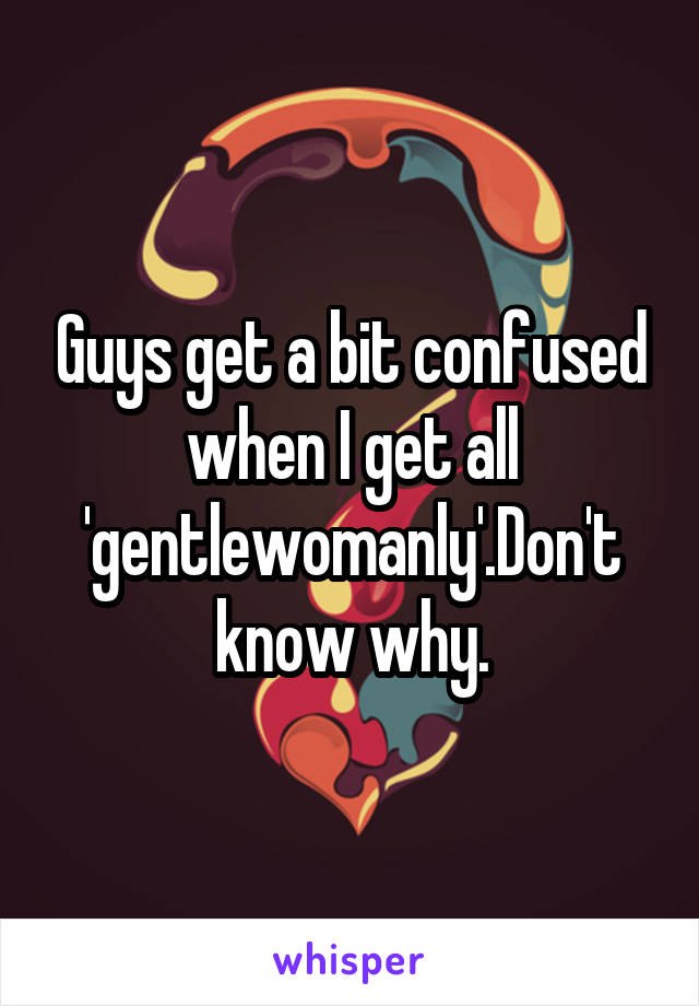 Guys get a bit confused when I get all 'gentlewomanly'.Don't know why.