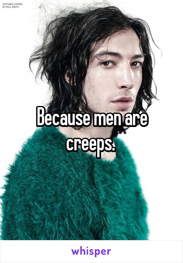 Because men are creeps. 