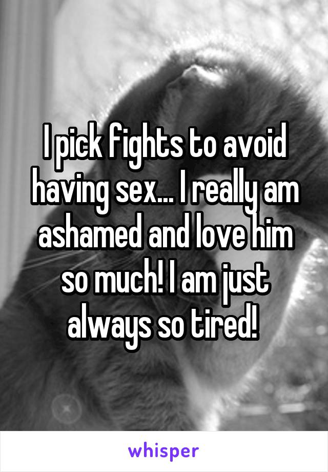 I pick fights to avoid having sex... I really am ashamed and love him so much! I am just always so tired! 
