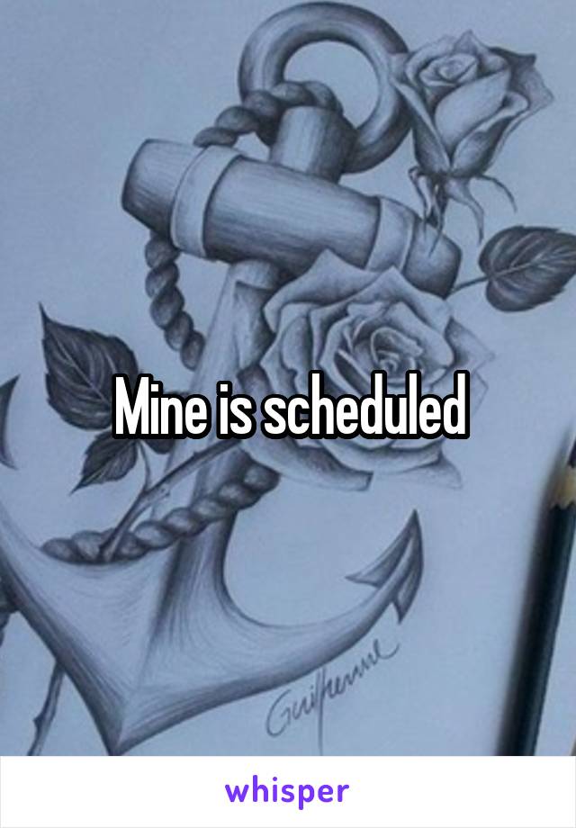 Mine is scheduled