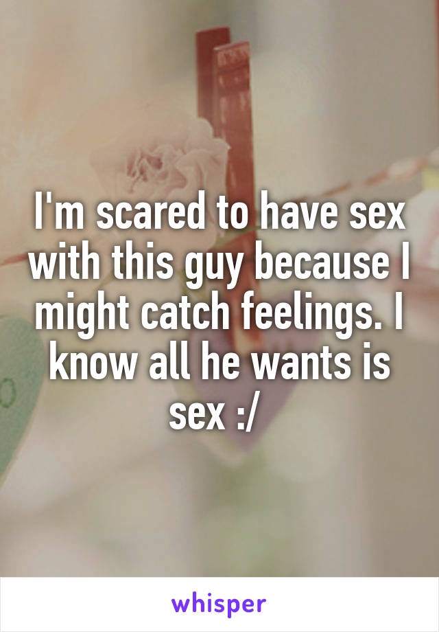 I'm scared to have sex with this guy because I might catch feelings. I know all he wants is sex :/ 