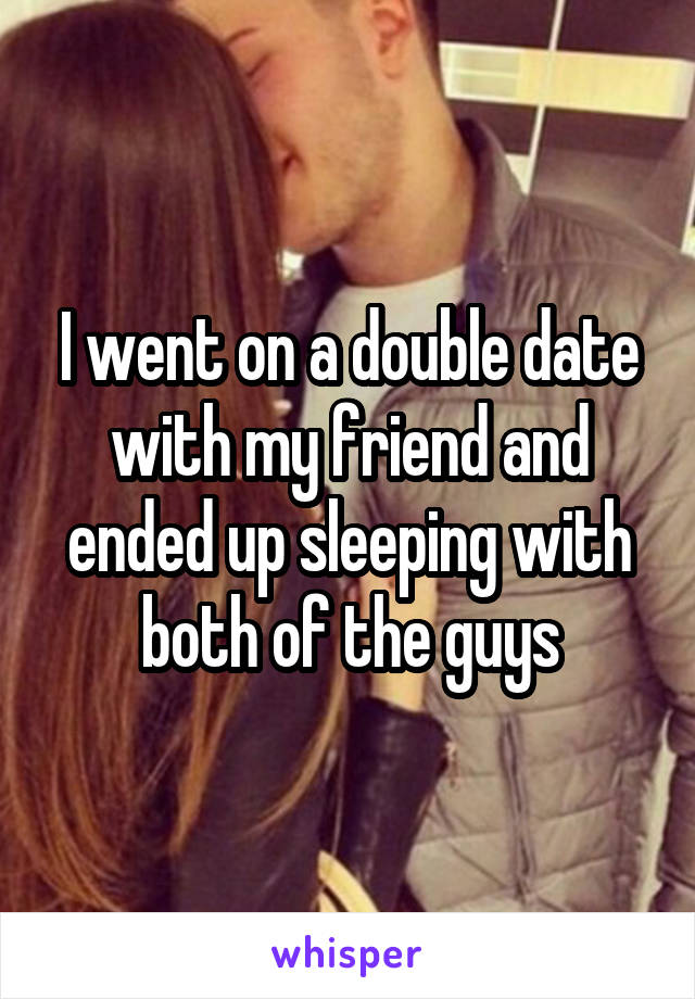 I went on a double date with my friend and ended up sleeping with both of the guys