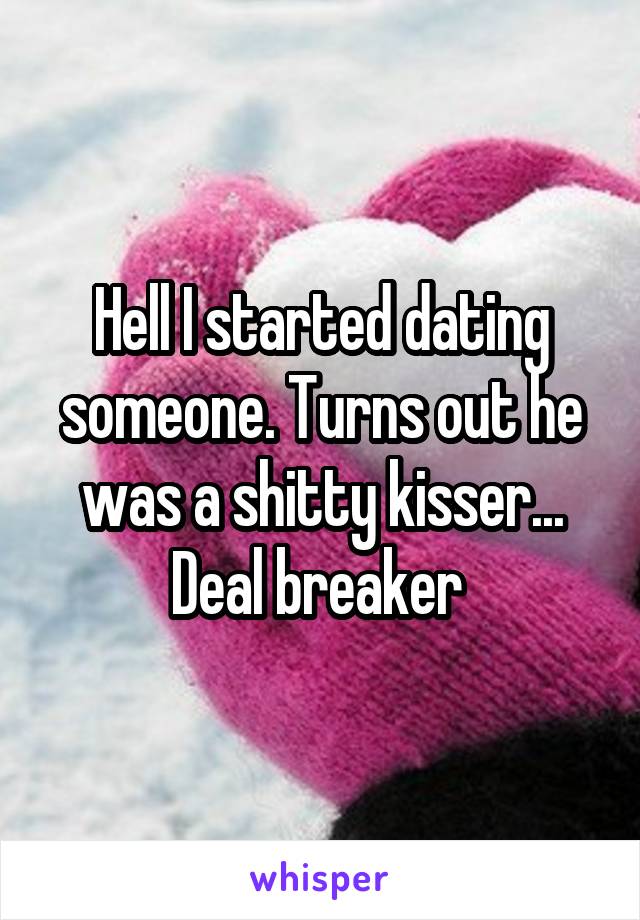 Hell I started dating someone. Turns out he was a shitty kisser... Deal breaker 