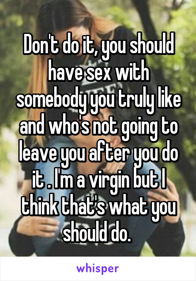 Don't do it, you should have sex with somebody you truly like and who's not going to leave you after you do it . I'm a virgin but I think that's what you should do. 