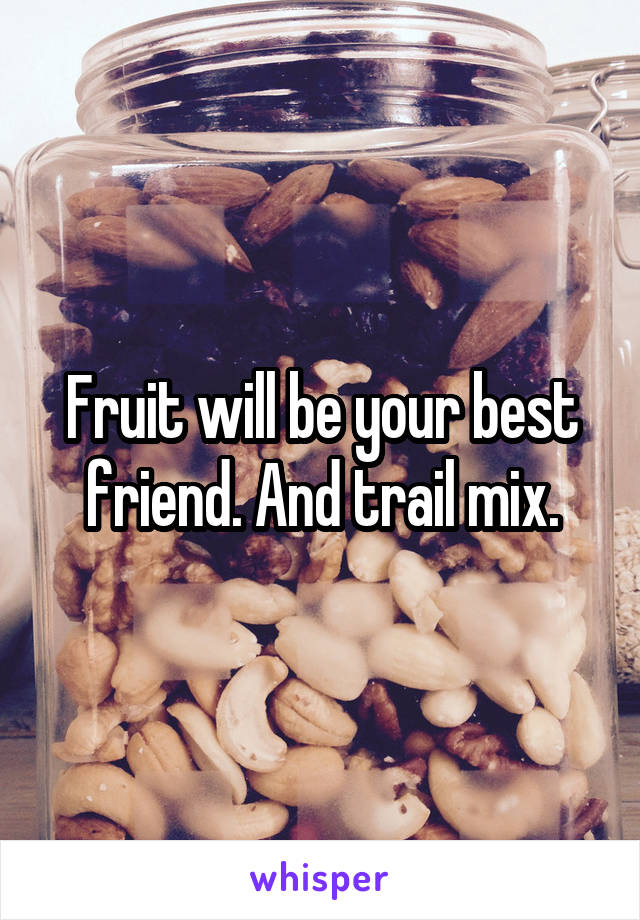 Fruit will be your best friend. And trail mix.