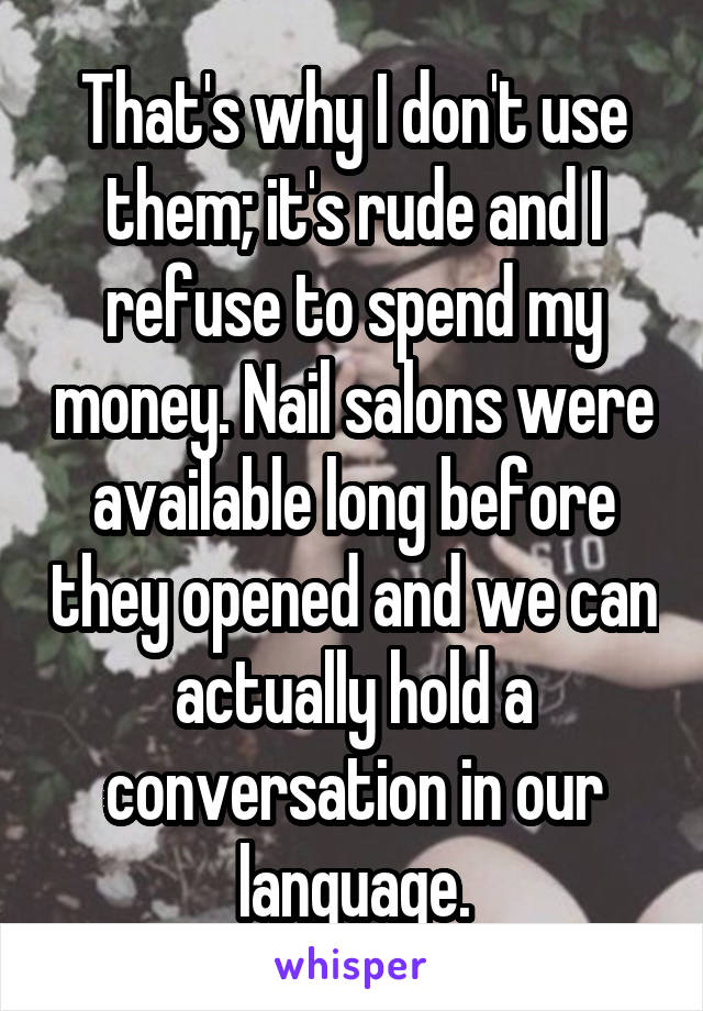 That's why I don't use them; it's rude and I refuse to spend my money. Nail salons were available long before they opened and we can actually hold a conversation in our language.