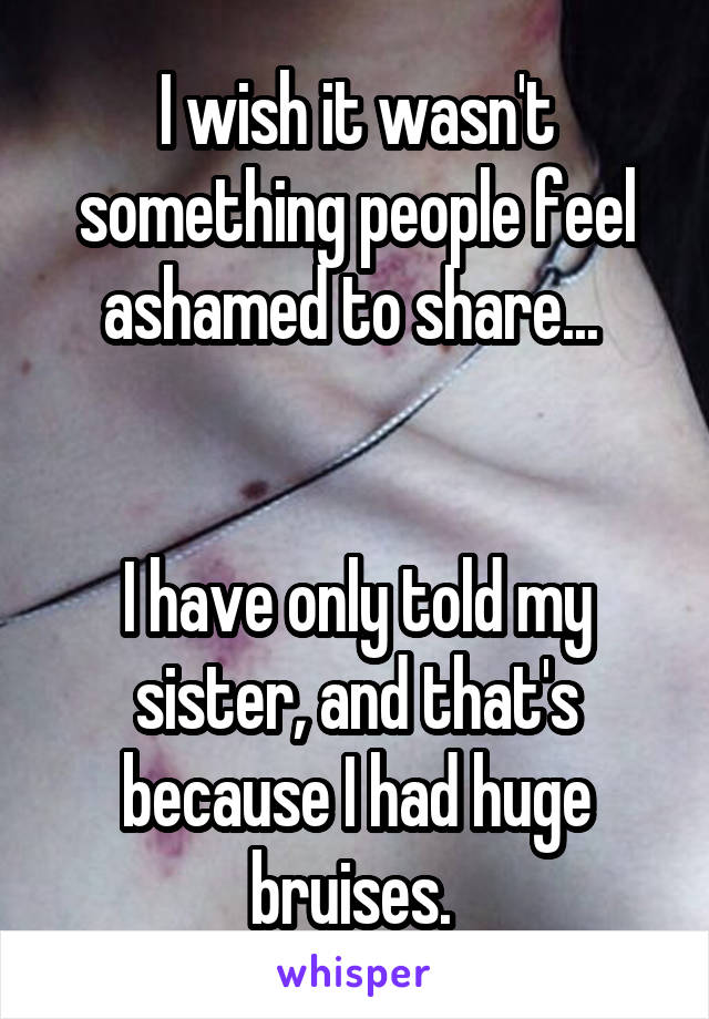 I wish it wasn't something people feel ashamed to share... 


I have only told my sister, and that's because I had huge bruises. 