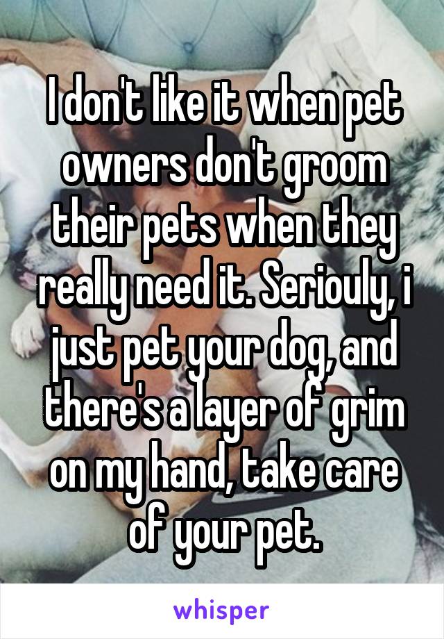 I don't like it when pet owners don't groom their pets when they really need it. Seriouly, i just pet your dog, and there's a layer of grim on my hand, take care of your pet.
