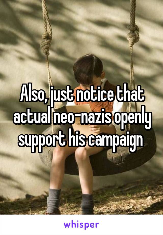 Also, just notice that actual neo-nazis openly support his campaign 