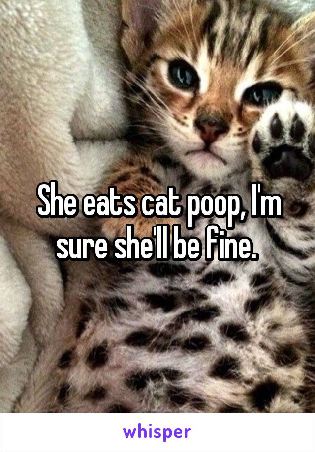 She eats cat poop, I'm sure she'll be fine. 