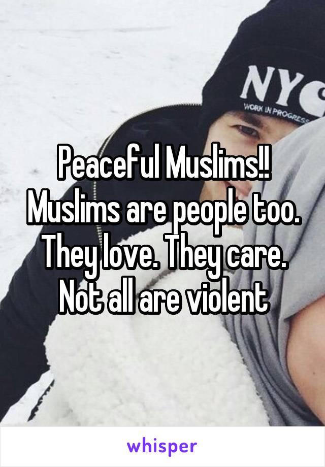 Peaceful Muslims!! Muslims are people too. They love. They care. Not all are violent