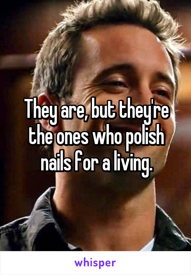 They are, but they're the ones who polish nails for a living.