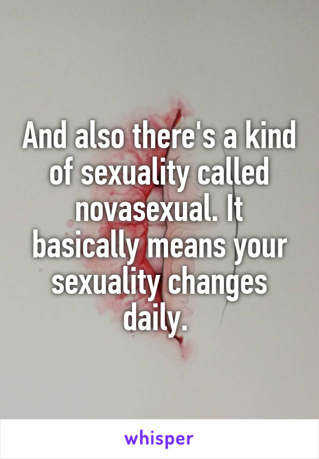 And also there's a kind of sexuality called novasexual. It basically means your sexuality changes daily. 