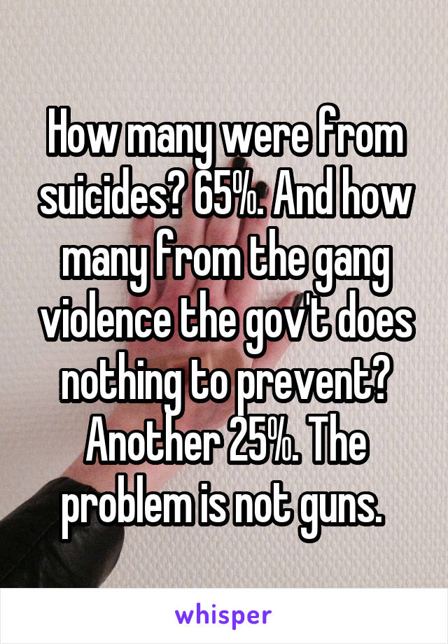 How many were from suicides? 65%. And how many from the gang violence the gov't does nothing to prevent? Another 25%. The problem is not guns. 