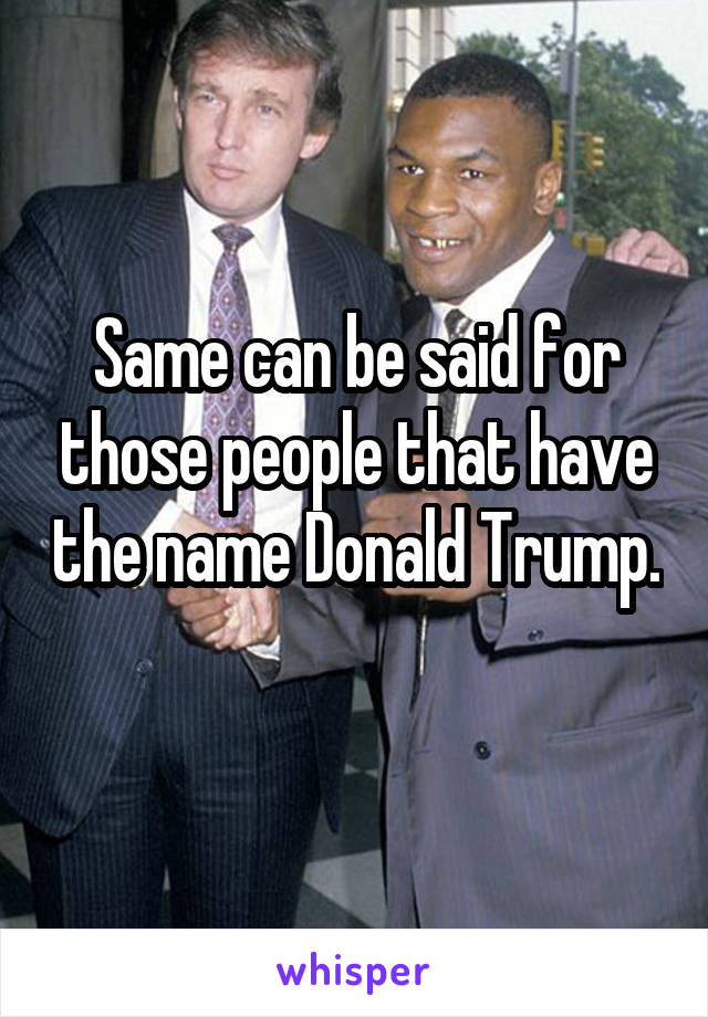 Same can be said for those people that have the name Donald Trump. 