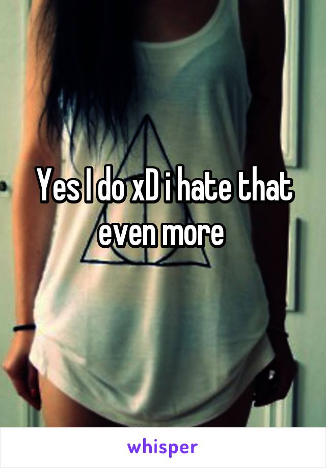 Yes I do xD i hate that even more 
