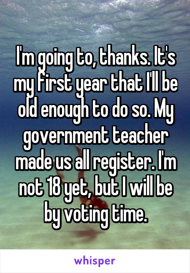 I'm going to, thanks. It's my first year that I'll be old enough to do so. My government teacher made us all register. I'm not 18 yet, but I will be by voting time.