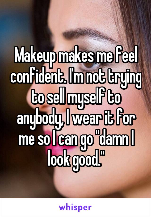 Makeup makes me feel confident. I'm not trying to sell myself to anybody, I wear it for me so I can go "damn I look good."