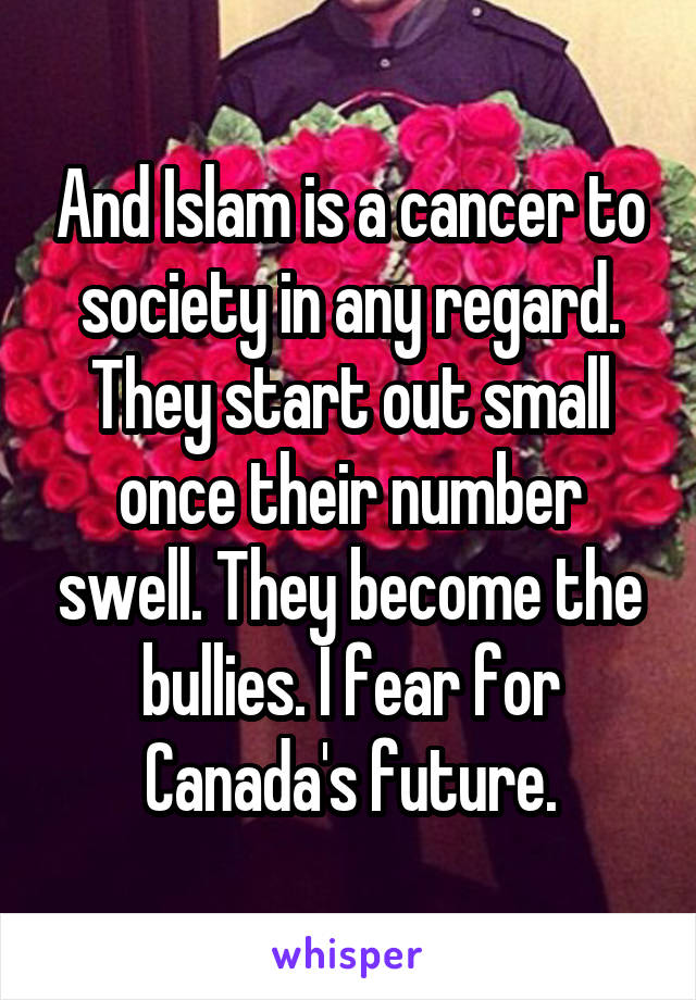 And Islam is a cancer to society in any regard. They start out small once their number swell. They become the bullies. I fear for Canada's future.