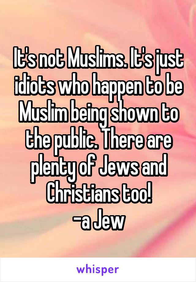It's not Muslims. It's just idiots who happen to be Muslim being shown to the public. There are plenty of Jews and Christians too!
-a Jew