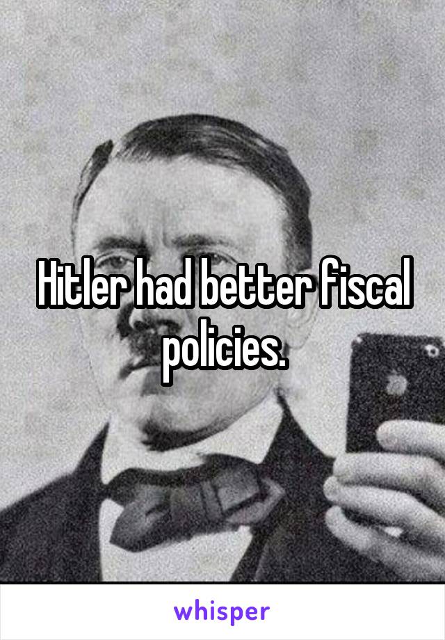 Hitler had better fiscal policies.