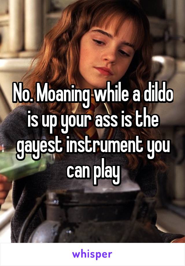 No. Moaning while a dildo is up your ass is the gayest instrument you can play