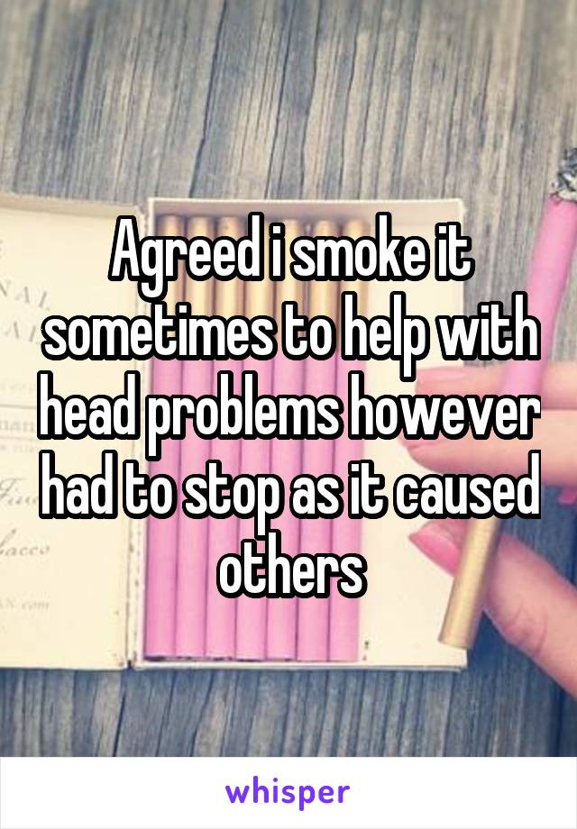 Agreed i smoke it sometimes to help with head problems however had to stop as it caused others