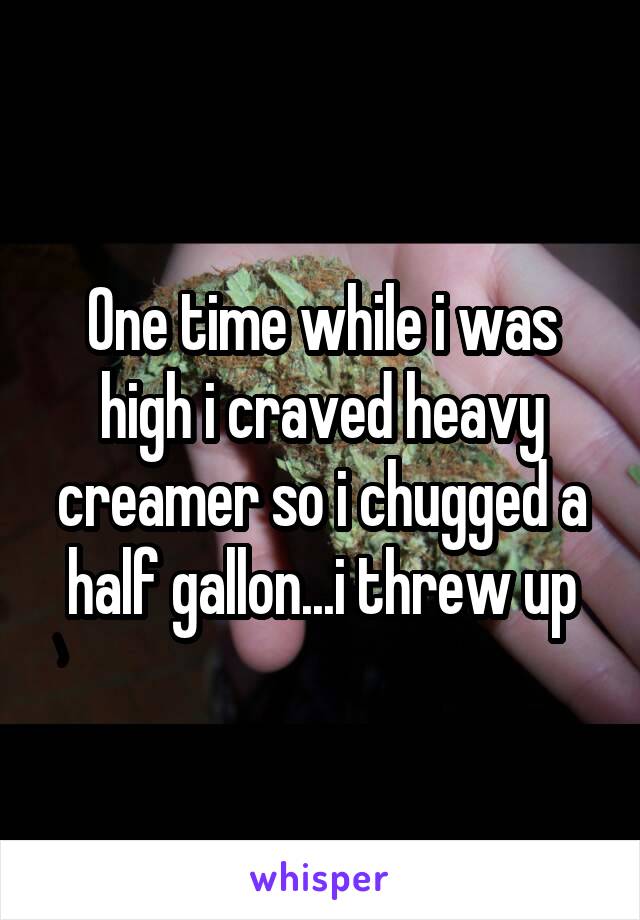 One time while i was high i craved heavy creamer so i chugged a half gallon...i threw up
