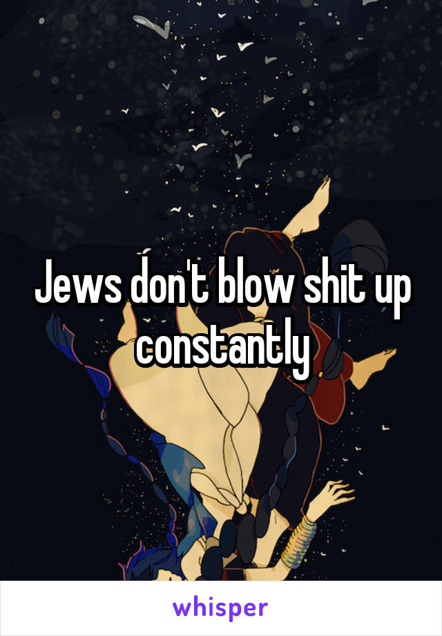 Jews don't blow shit up constantly