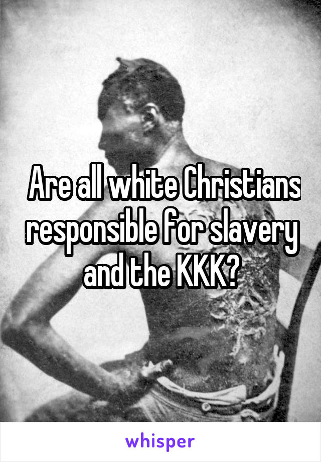  Are all white Christians responsible for slavery and the KKK?