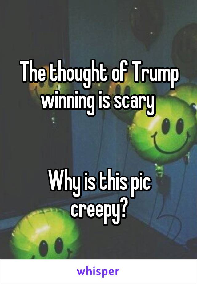 The thought of Trump winning is scary 


Why is this pic creepy?