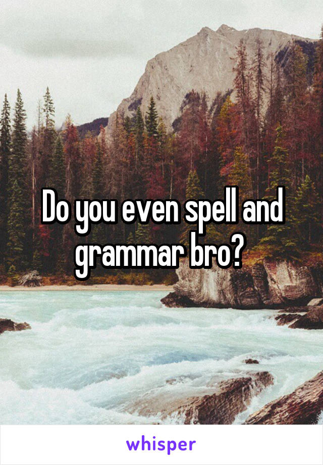 Do you even spell and grammar bro? 