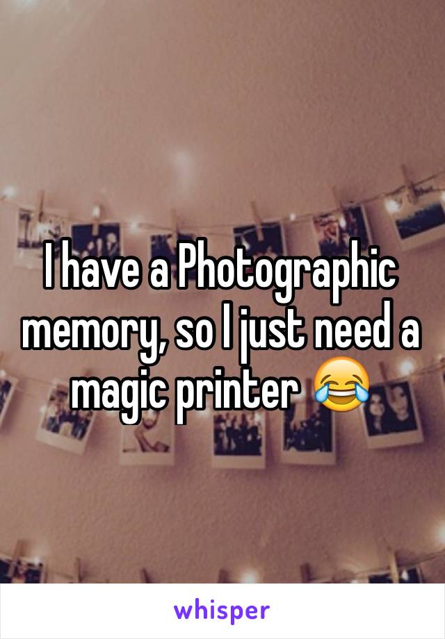 I have a Photographic memory, so I just need a magic printer 😂