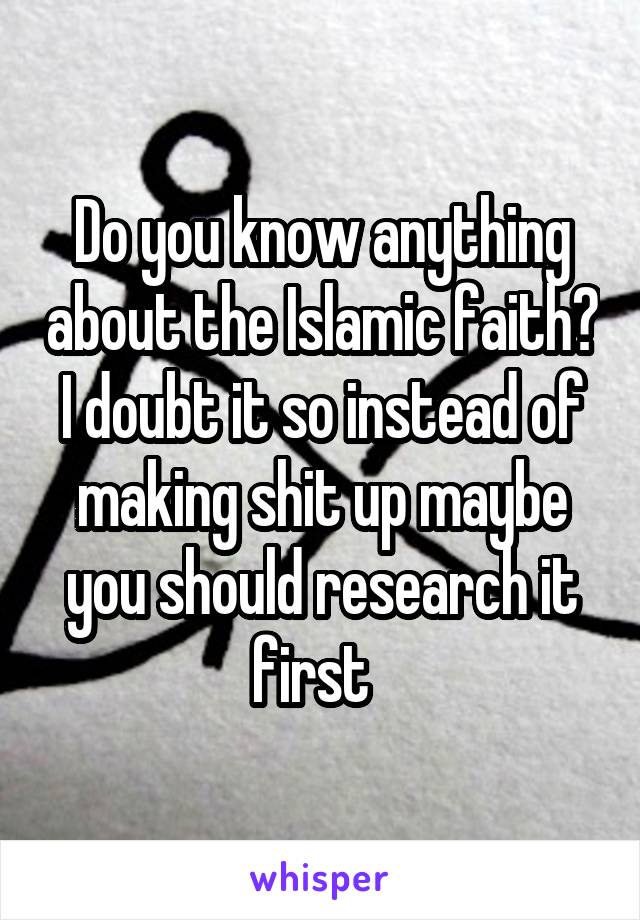 Do you know anything about the Islamic faith? I doubt it so instead of making shit up maybe you should research it first  