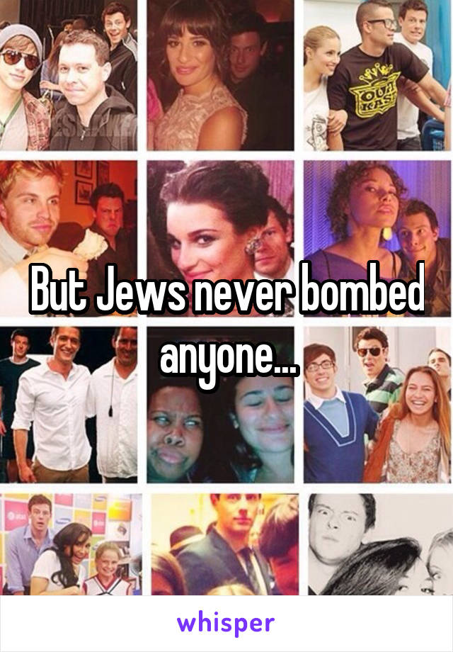 But Jews never bombed anyone...