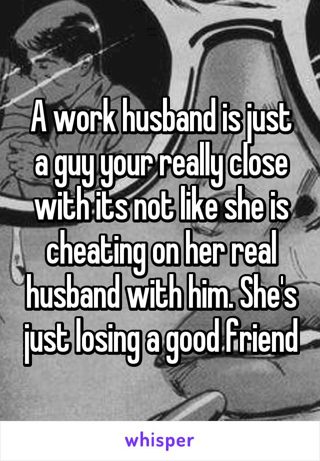 A work husband is just a guy your really close with its not like she is cheating on her real husband with him. She's just losing a good friend