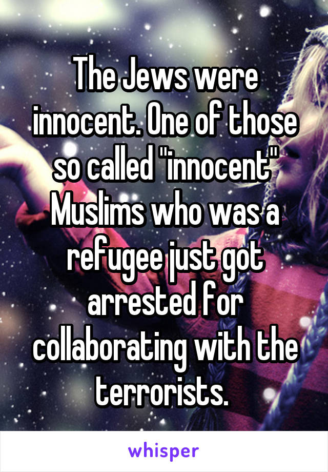 The Jews were innocent. One of those so called "innocent" Muslims who was a refugee just got arrested for collaborating with the terrorists. 