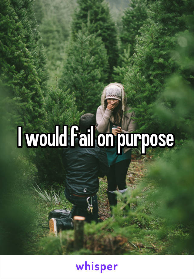 I would fail on purpose 