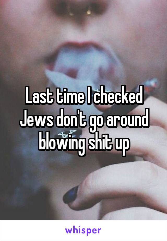 Last time I checked Jews don't go around blowing shit up