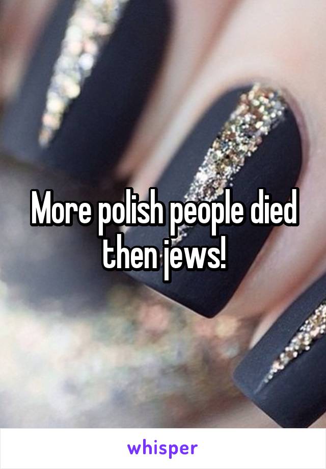 More polish people died then jews!