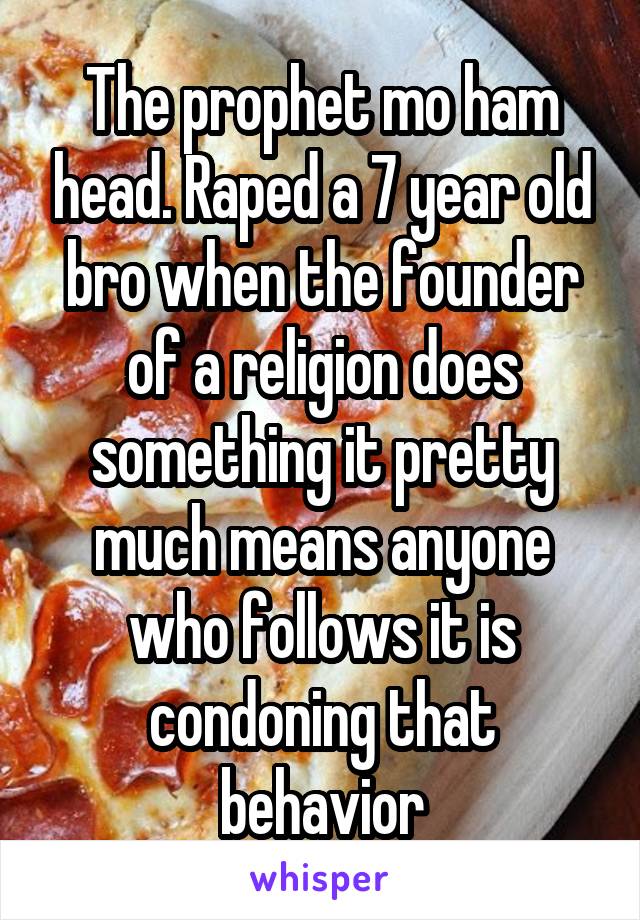 The prophet mo ham head. Raped a 7 year old bro when the founder of a religion does something it pretty much means anyone who follows it is condoning that behavior