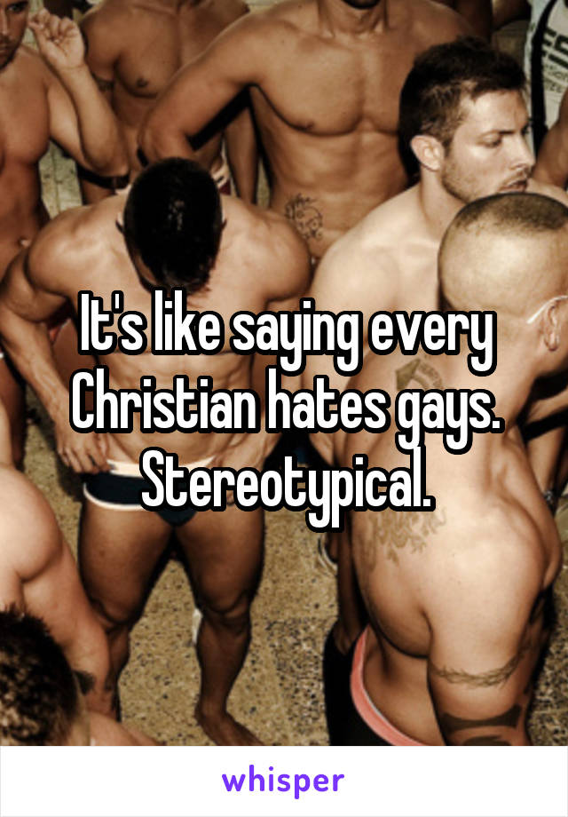 It's like saying every Christian hates gays. Stereotypical.