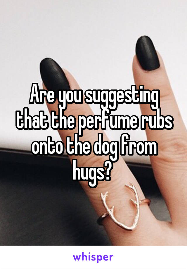 Are you suggesting that the perfume rubs onto the dog from hugs? 