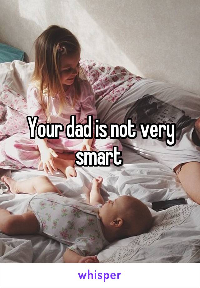 Your dad is not very smart 