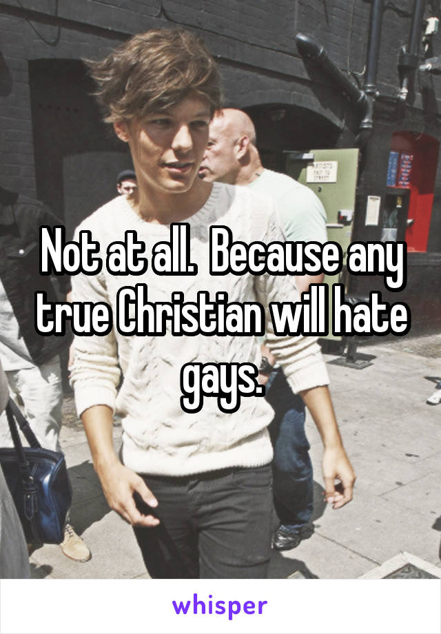 Not at all.  Because any true Christian will hate gays.