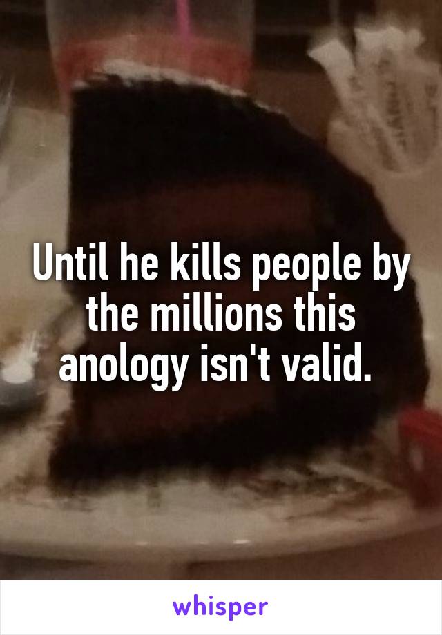 Until he kills people by the millions this anology isn't valid. 