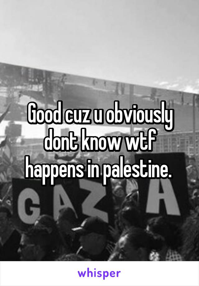 Good cuz u obviously dont know wtf happens in palestine. 