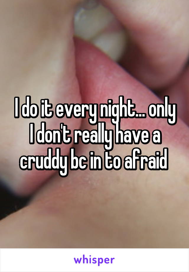 I do it every night... only I don't really have a cruddy bc in to afraid 